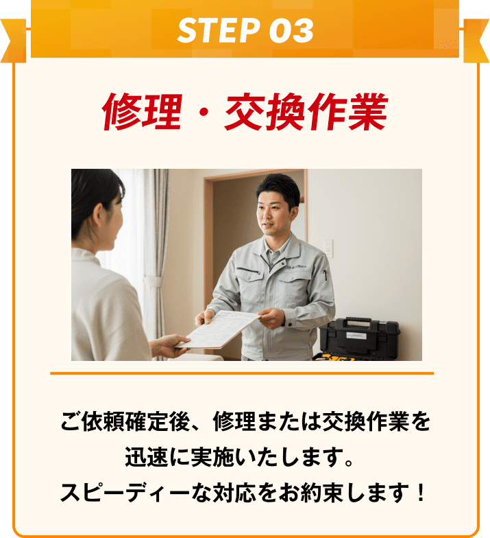 修理・交換作業 ご依頼確定後、修理または交換作業を迅速に実施いたします。スピーディーな対応をお約束します！