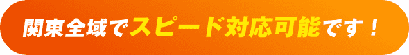 関東全域でスピード対応可能です！