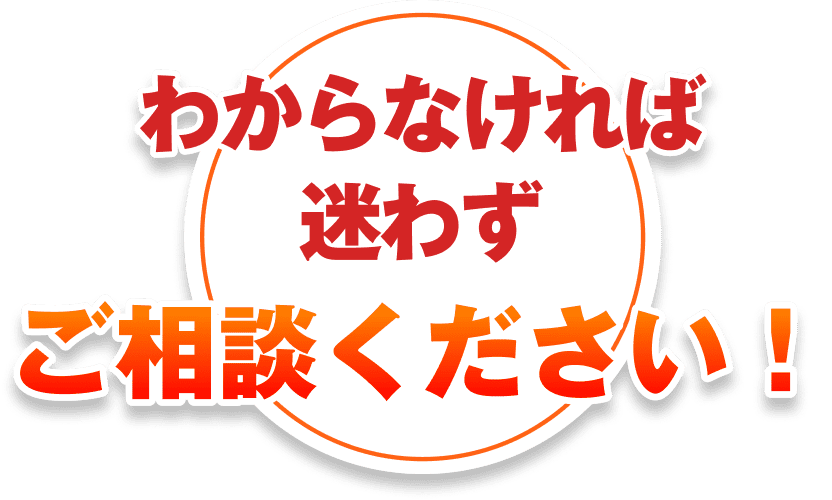 わからなければ迷わずご相談ください！